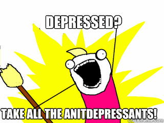 depressed? TAKE ALL THE ANITDEPRESSANTS!  All The Things