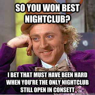 So you won best nightclub? I bet that must have been hard when you're the only nightclub still open in Consett - So you won best nightclub? I bet that must have been hard when you're the only nightclub still open in Consett  Condescending Wonka