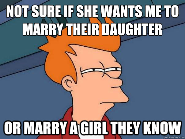 Not sure if she wants me to marry their daughter  Or marry a girl they know  - Not sure if she wants me to marry their daughter  Or marry a girl they know   Futurama Fry