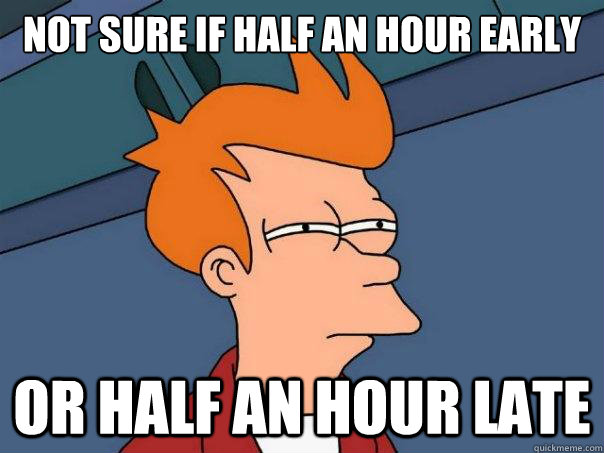 Not sure if Half an hour early Or half an hour late  Futurama Fry