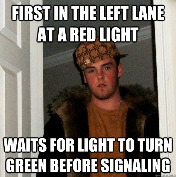 First in the left lane at a red light Waits for light to turn green before signaling - First in the left lane at a red light Waits for light to turn green before signaling  Scumbag Steve