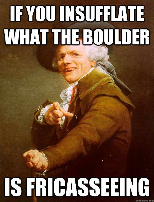 If you insufflate what the boulder is fricasseeing  Joseph Ducreux