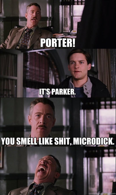 Porter! It's Parker. You smell like shit, microdick.   JJ Jameson