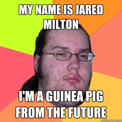 My name is Jared Milton I'm a guinea pig from the future  Butthurt Dweller