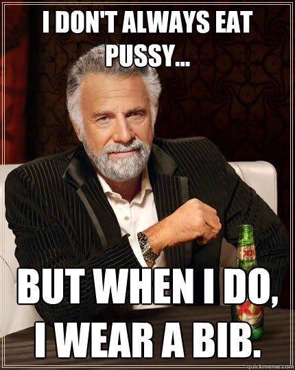 I don't always eat pussy... But when I do, I wear a bib.  The Most Interesting Man In The World