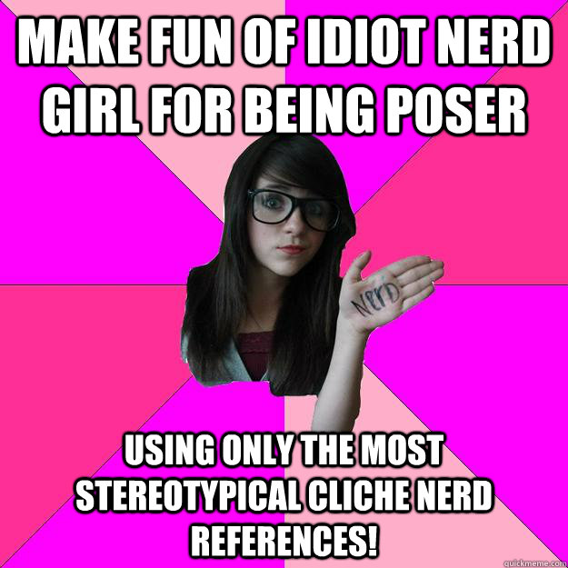 Make fun of Idiot Nerd Girl for being Poser  Using only the most stereotypical cliche nerd references!    Idiot Nerd Girl