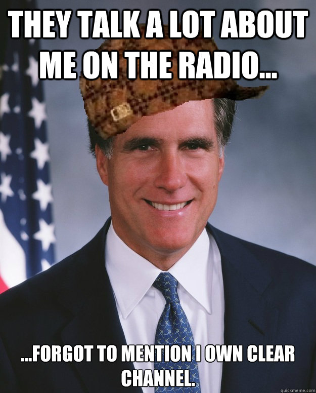 They talk a lot about me on the radio... ...forgot to mention I own Clear Channel.  Scumbag Romney