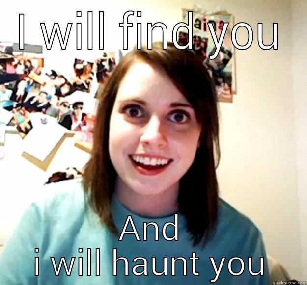 I WILL FIND YOU AND I WILL HAUNT YOU Overly Attached Girlfriend