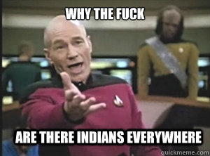 why the fuck are there indians everywhere  Annoyed Picard