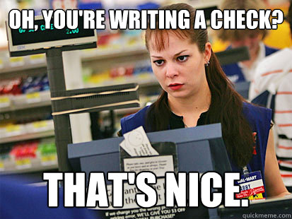 Oh, you're writing a check? That's nice.   Condescending Cashier