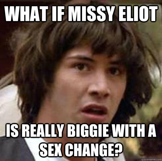 what if missy eliot is really biggie with a sex change? - what if missy eliot is really biggie with a sex change?  conspiracy keanu