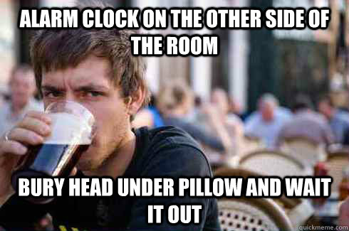 Alarm Clock on the other side of the room Bury head under pillow and wait it out  Lazy College Senior