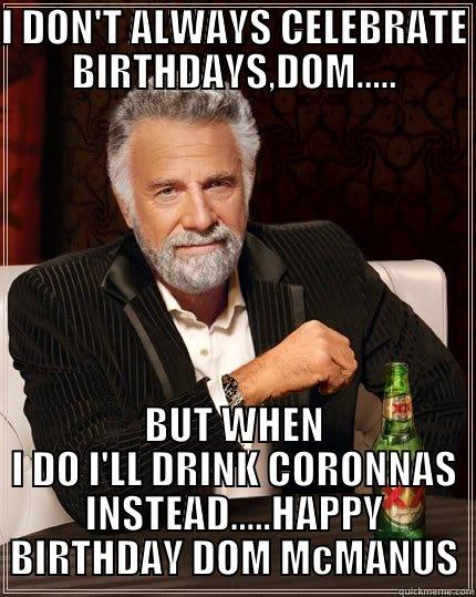 I DON'T ALWAYS CELEBRATE BIRTHDAYS,DOM..... BUT WHEN I DO I'LL DRINK CORONNAS INSTEAD.....HAPPY BIRTHDAY DOM MCMANUS The Most Interesting Man In The World