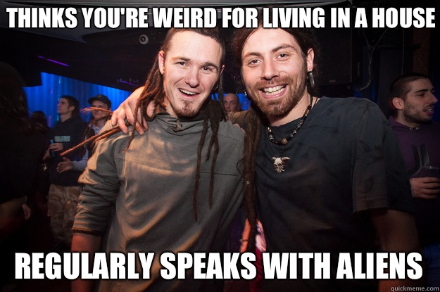 Thinks you're weird for living in a house Regularly speaks with aliens  Cool Psytrance Bros