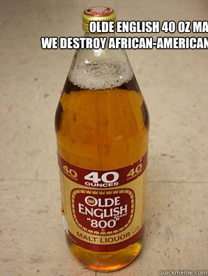 Olde English 40 oz Malt Liquor
We destroy African-American Neightborhoods - Olde English 40 oz Malt Liquor
We destroy African-American Neightborhoods  malt