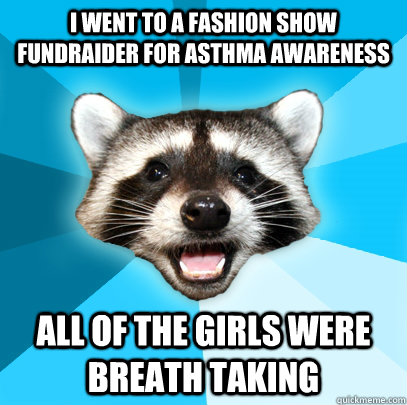 I went to a fashion show fundraider for Asthma awareness all of the girls were breath taking  Lame Pun Coon