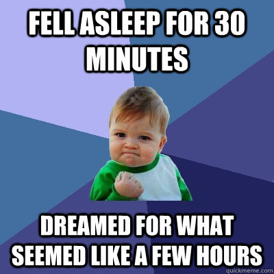 Fell asleep for 30 minutes Dreamed for what seemed like a few hours  Success Kid