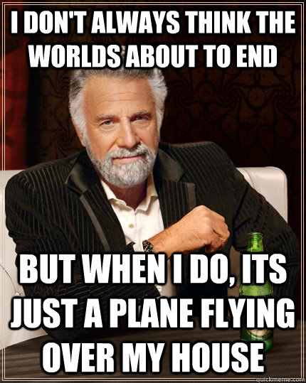 I don't always think the worlds about to end  but when I do, its just a plane flying over my house  - I don't always think the worlds about to end  but when I do, its just a plane flying over my house   The Most Interesting Man In The World