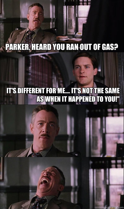 Parker, heard you ran out of gas? It's different for me.... it's not the same as when it happened to you!