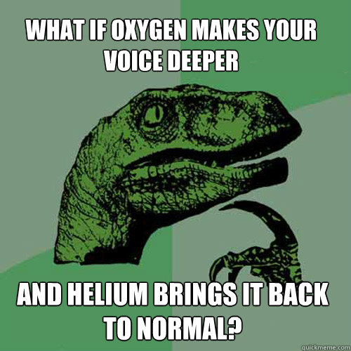 What if oxygen makes your voice deeper and helium brings it back to normal? - What if oxygen makes your voice deeper and helium brings it back to normal?  Philosoraptor