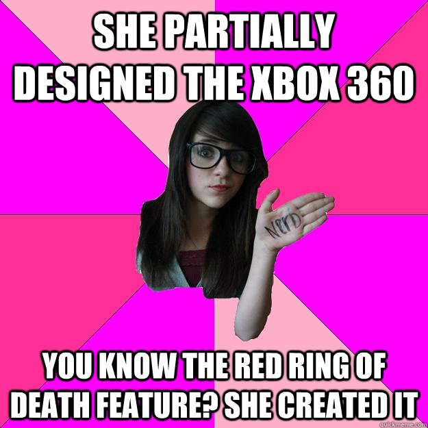 She partially designed the xbox 360 You know the red ring of death feature? She created it  Idiot Nerd Girl