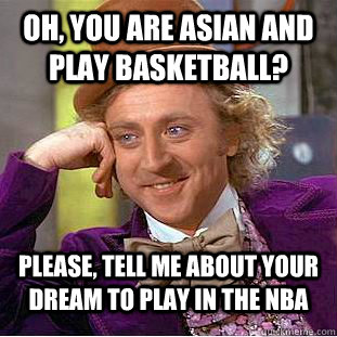 Oh, you are asian and play basketball? Please, tell me about your dream to play in the NBA  Condescending Wonka