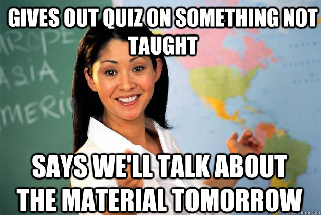 Gives out quiz on something not taught says we'll talk about the material tomorrow  Unhelpful High School Teacher