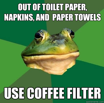 Out of Toilet Paper, napkins, and  paper towels Use coffee filter  Foul Bachelor Frog