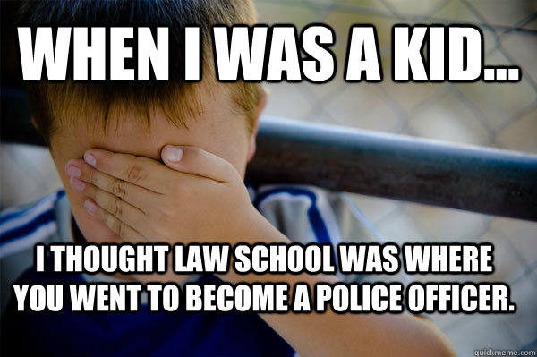 WHEN I WAS A KID... I thought law school was where you went to become a police officer.  Confession kid