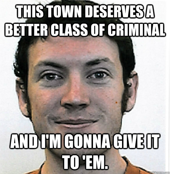 This town deserves a better class of criminal and I'm gonna give it to 'em. - This town deserves a better class of criminal and I'm gonna give it to 'em.  James Holmes