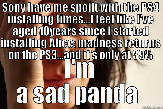 SONY HAVE ME SPOILT WITH THE PS4 INSTALLING TIMES...I FEEL LIKE I'VE AGED 10YEARS SINCE I STARTED INSTALLING ALICE: MADNESS RETURNS ON THE PS3...AND IT'S ONLY AT 39% I'M A SAD PANDA  First World Problems