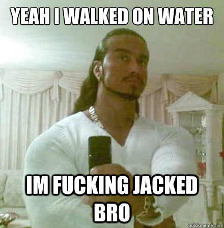 yeah i walked on water im fucking jacked bro  Guido Jesus