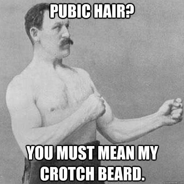 Pubic Hair? You must mean my crotch Beard.  overly manly man