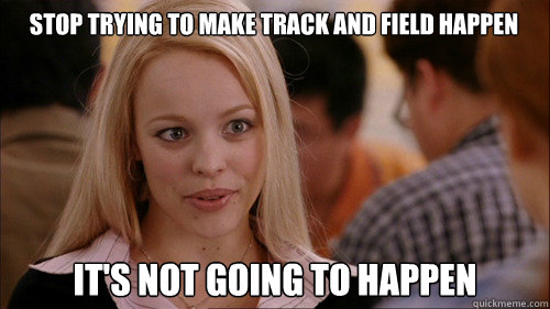 stop trying to make track and field happen It's not going to happen  regina george