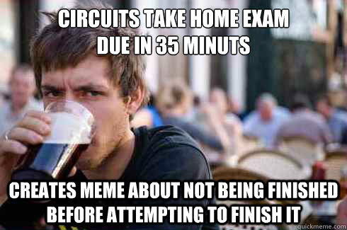 Circuits Take home exam 
due in 35 minuts creates meme about not being finished before attempting to finish it  Lazy College Senior