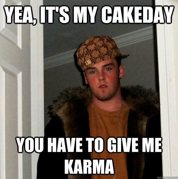 Yea, it's my cakeday You have to give me karma   Scumbag Steve