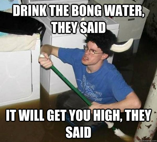 drink-the-bong-water-they-said-it-will-get-you-high-they-said-they