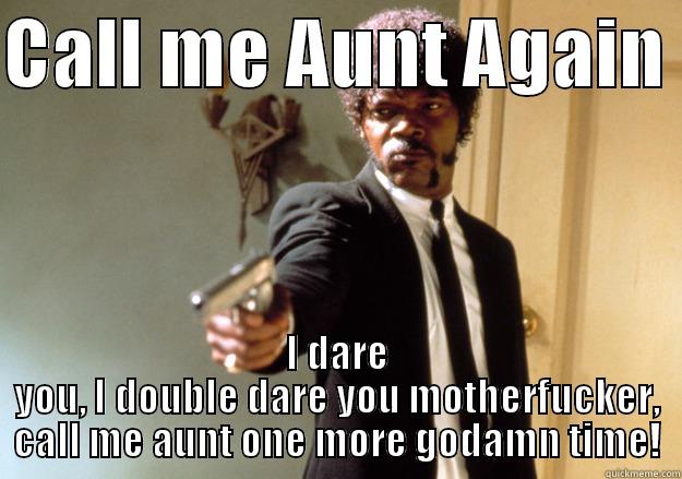 CALL ME AUNT AGAIN  I DARE YOU, I DOUBLE DARE YOU MOTHERFUCKER, CALL ME AUNT ONE MORE GODAMN TIME! Samuel L Jackson