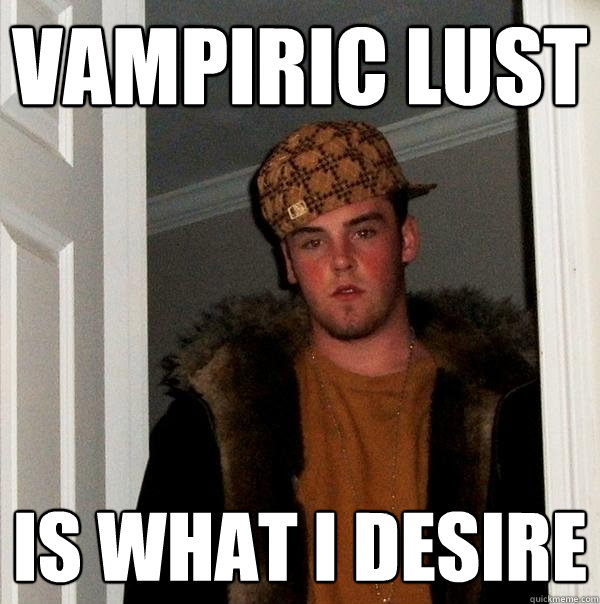 Vampiric lust is what I desire  Scumbag Steve