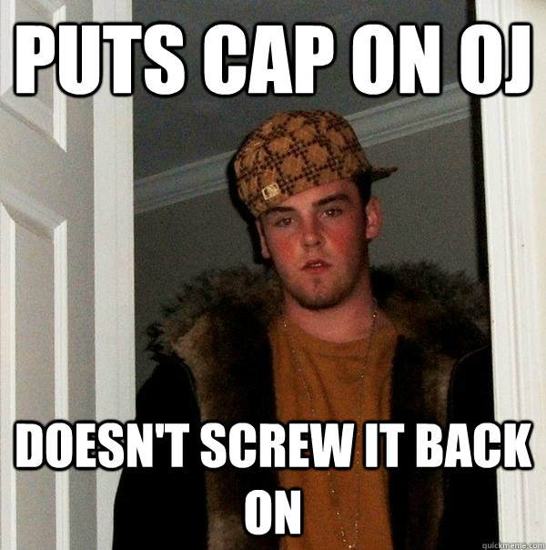 Puts cap on OJ  doesn't screw it back on - Puts cap on OJ  doesn't screw it back on  Scumbag Steve