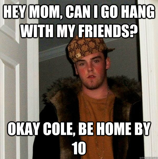 Hey mom, can i go hang with my friends? okay cole, be home by 10 - Hey mom, can i go hang with my friends? okay cole, be home by 10  Scumbag Steve