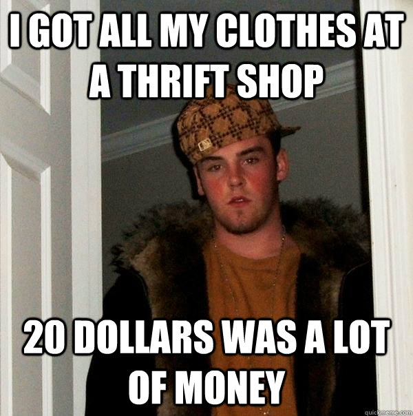 I got all my clothes at a thrift shop 20 dollars was a lot of money  Scumbag Steve