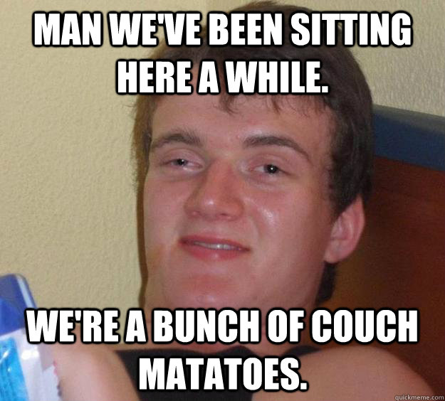 Man we've been sitting here a while. We're a bunch of couch matatoes.  - Man we've been sitting here a while. We're a bunch of couch matatoes.   10 Guy