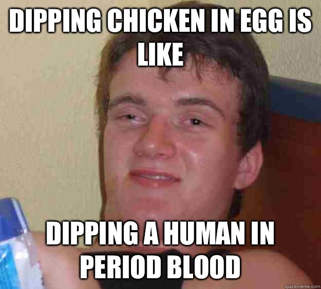 Dipping chicken in egg is like  Dipping a human in period blood - Dipping chicken in egg is like  Dipping a human in period blood  10 Guy