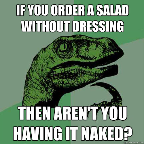 If you order a salad without dressing Then aren't you having it naked?  Philosoraptor