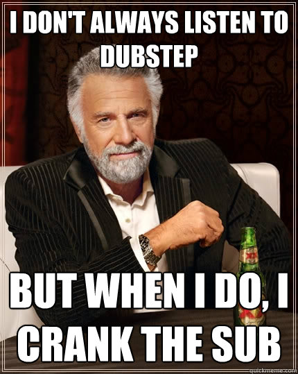 I don't always listen to DUBSTEP but when I do, I crank the sub  The Most Interesting Man In The World