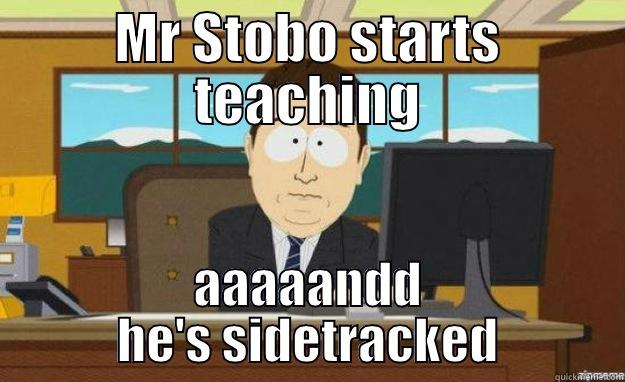 MR STOBO STARTS TEACHING AAAAANDD HE'S SIDETRACKED aaaand its gone