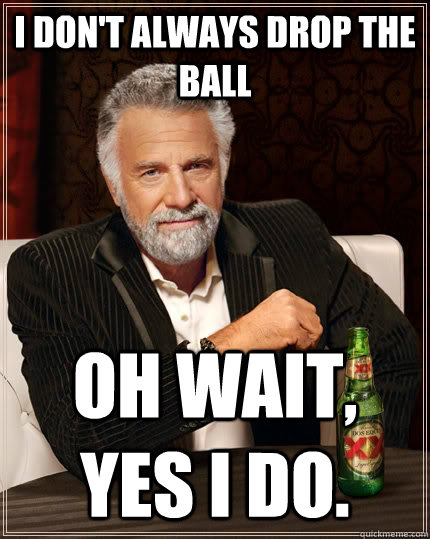 I don't always drop the ball Oh wait, yes I do.  The Most Interesting Man In The World