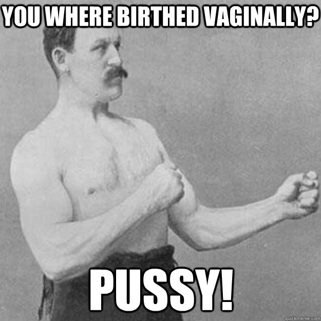 You where birthed vaginally? Pussy!  overly manly man