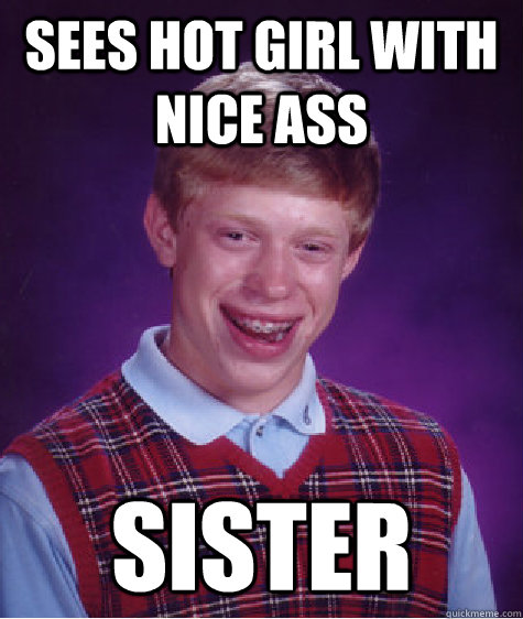 sees hot girl with nice ass sister  Bad Luck Brian